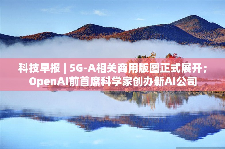 科技早报 | 5G-A相关商用版图正式展开；OpenAI前首席科学家创办新AI公司