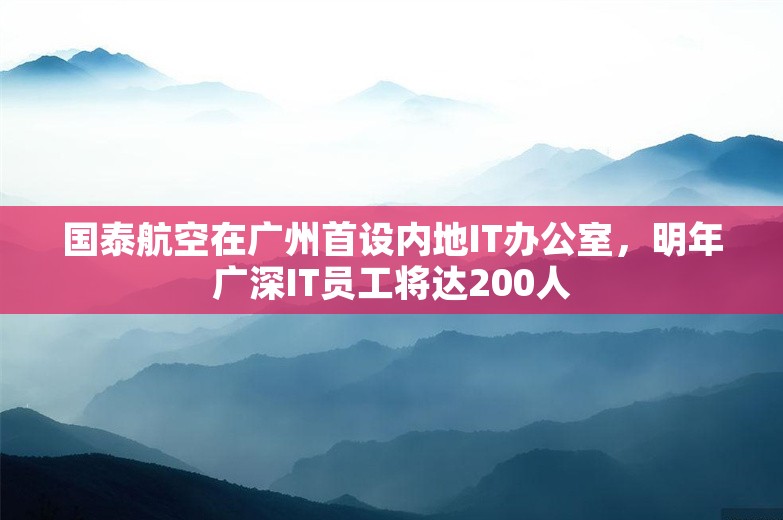 国泰航空在广州首设内地IT办公室，明年广深IT员工将达200人