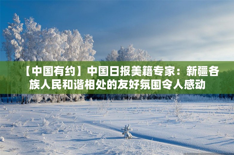 【中国有约】中国日报美籍专家：新疆各族人民和谐相处的友好氛围令人感动