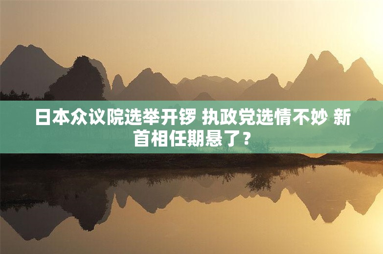 日本众议院选举开锣 执政党选情不妙 新首相任期悬了？