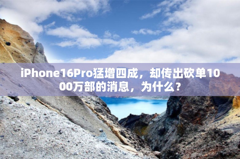 iPhone16Pro猛增四成，却传出砍单1000万部的消息，为什么？