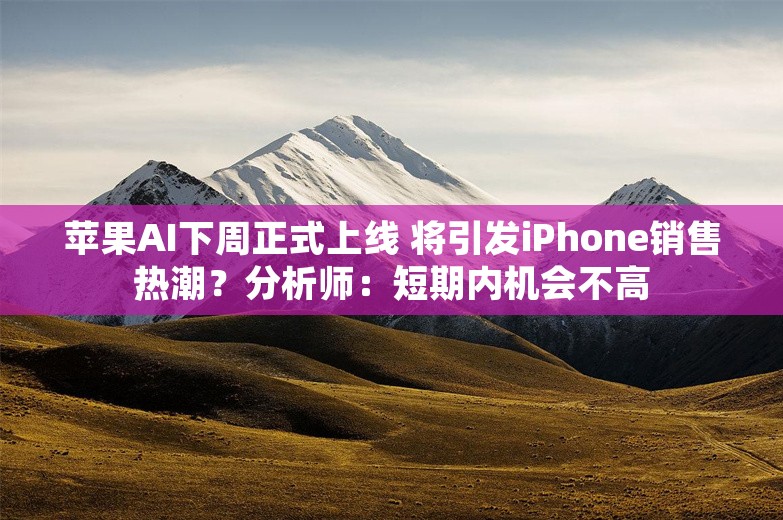 苹果AI下周正式上线 将引发iPhone销售热潮？分析师：短期内机会不高