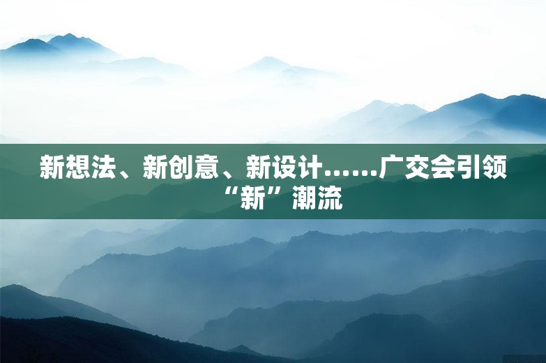 新想法、新创意、新设计……广交会引领“新”潮流