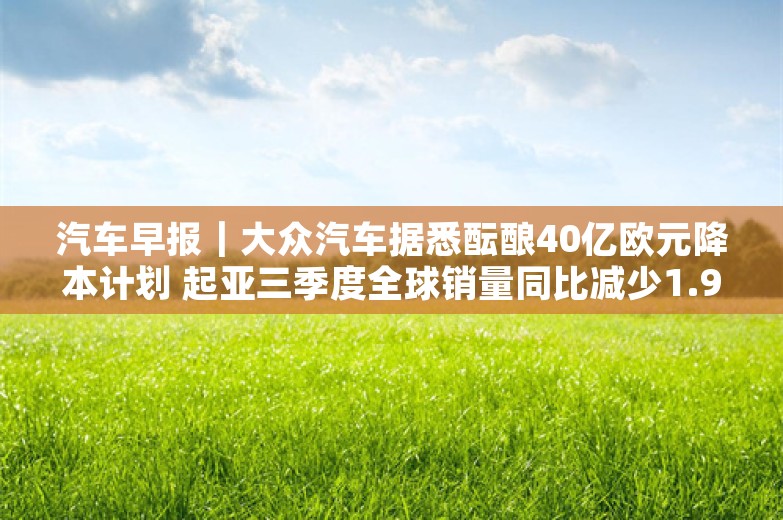 汽车早报｜大众汽车据悉酝酿40亿欧元降本计划 起亚三季度全球销量同比减少1.9%