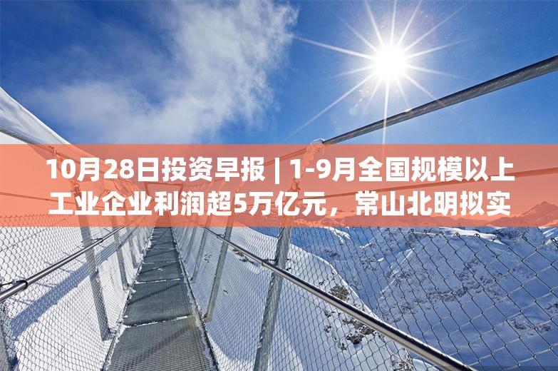 10月28日投资早报 | 1-9月全国规模以上工业企业利润超5万亿元，常山北明拟实施资产置换，贵州茅台前三季度净利润608.28亿元同比增长15.04%