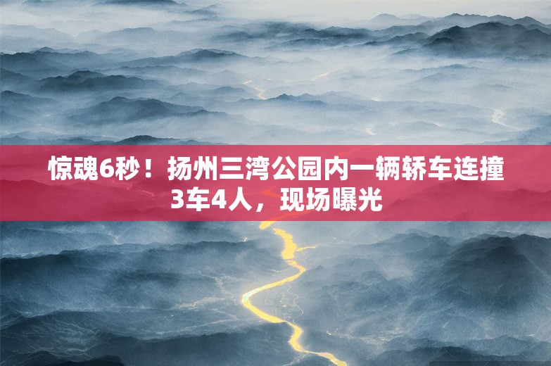 惊魂6秒！扬州三湾公园内一辆轿车连撞3车4人，现场曝光