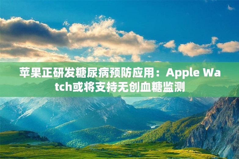 苹果正研发糖尿病预防应用：Apple Watch或将支持无创血糖监测