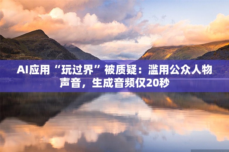 AI应用“玩过界”被质疑：滥用公众人物声音，生成音频仅20秒