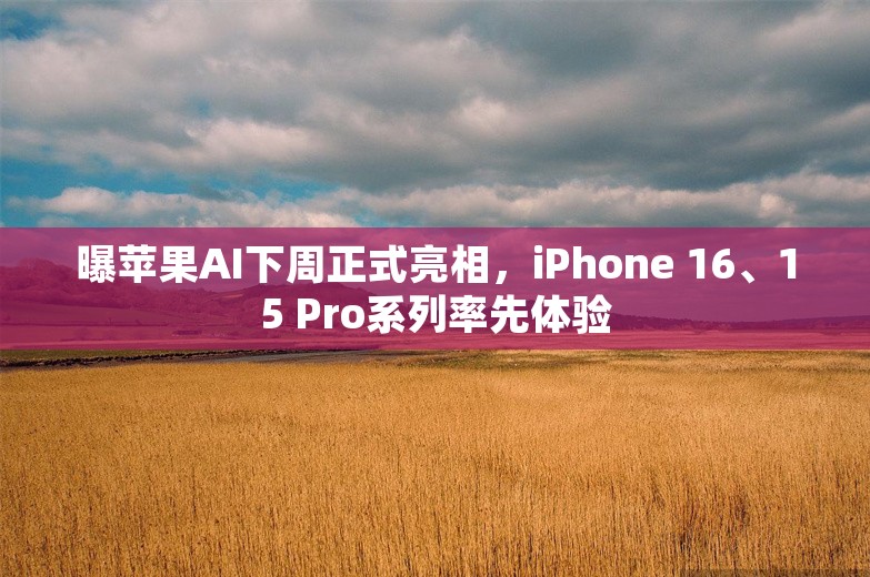 曝苹果AI下周正式亮相，iPhone 16、15 Pro系列率先体验