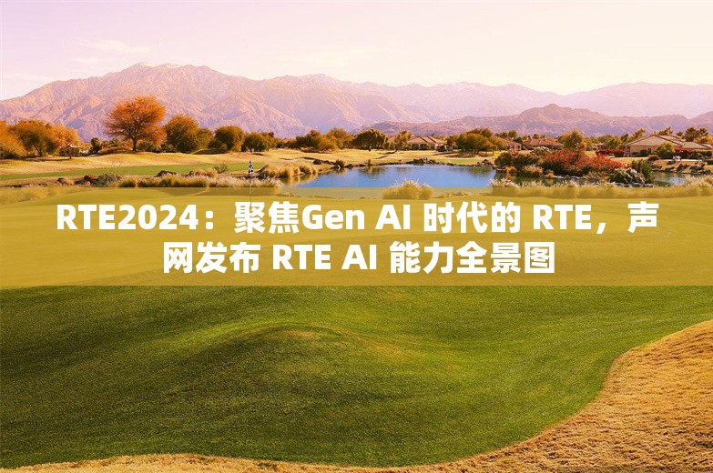 RTE2024：聚焦Gen AI 时代的 RTE，声网发布 RTE AI 能力全景图