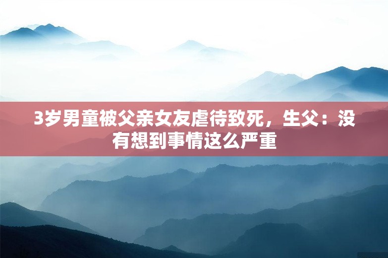 3岁男童被父亲女友虐待致死，生父：没有想到事情这么严重