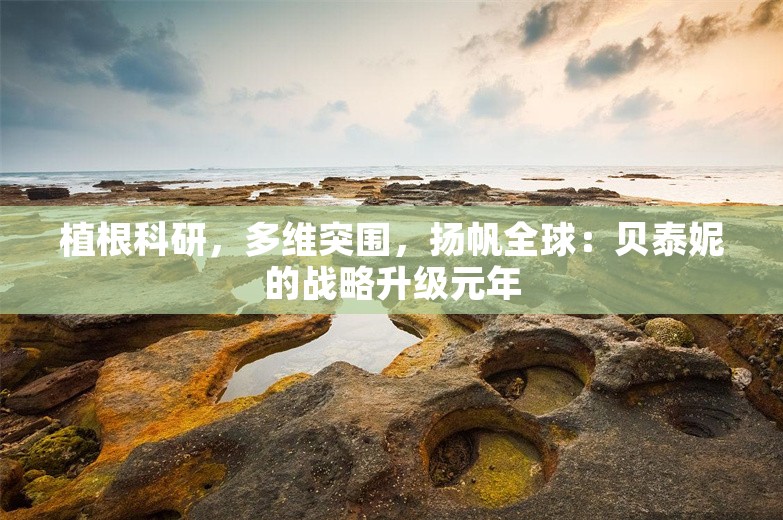 植根科研，多维突围，扬帆全球：贝泰妮的战略升级元年