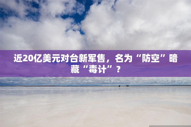 近20亿美元对台新军售，名为“防空”暗藏“毒计”？