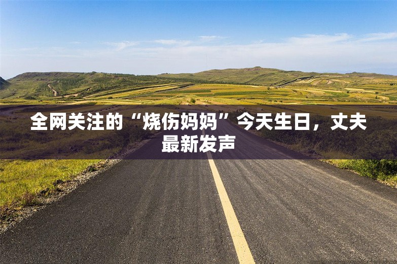 全网关注的“烧伤妈妈”今天生日，丈夫最新发声