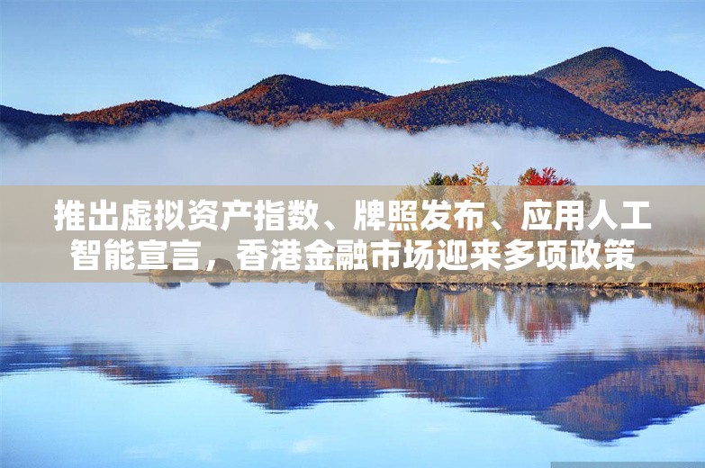 推出虚拟资产指数、牌照发布、应用人工智能宣言，香港金融市场迎来多项政策