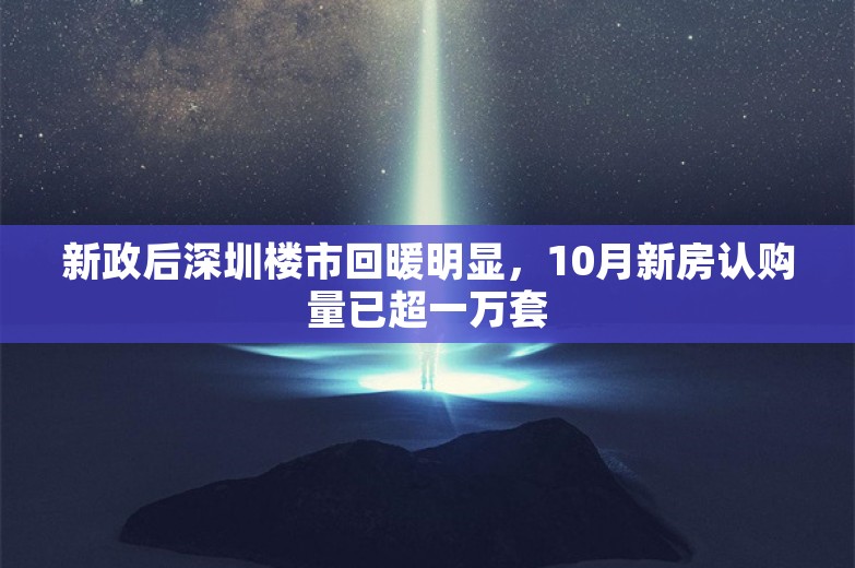 新政后深圳楼市回暖明显，10月新房认购量已超一万套