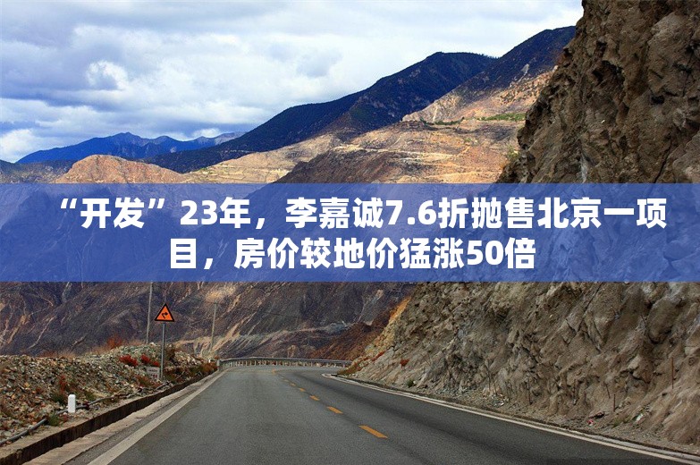 “开发”23年，李嘉诚7.6折抛售北京一项目，房价较地价猛涨50倍