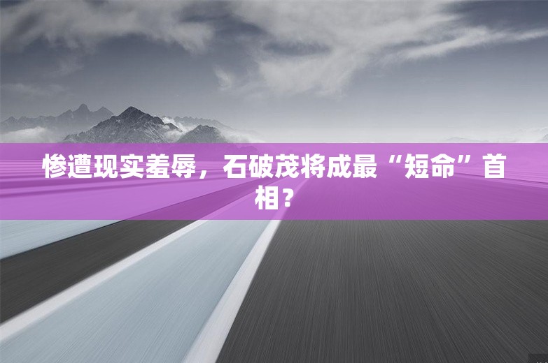 惨遭现实羞辱，石破茂将成最“短命”首相？