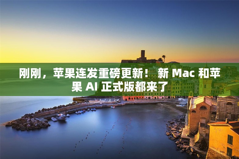 刚刚，苹果连发重磅更新！ 新 Mac 和苹果 AI 正式版都来了