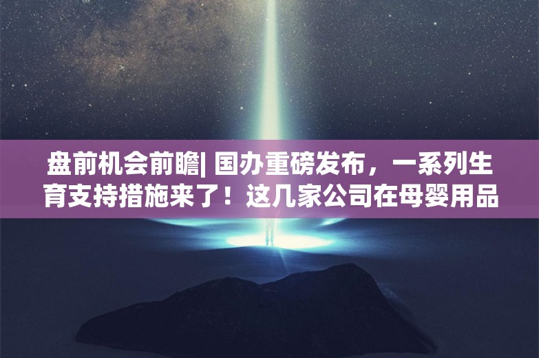 盘前机会前瞻| 国办重磅发布，一系列生育支持措施来了！这几家公司在母婴用品和儿童用药领域深度布局（附概念股）