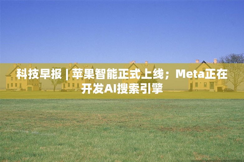 科技早报 | 苹果智能正式上线；Meta正在开发AI搜索引擎