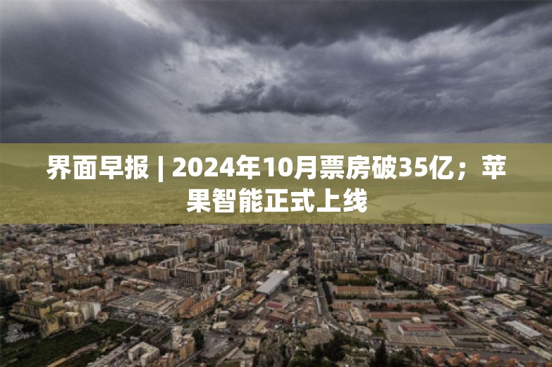 界面早报 | 2024年10月票房破35亿；苹果智能正式上线