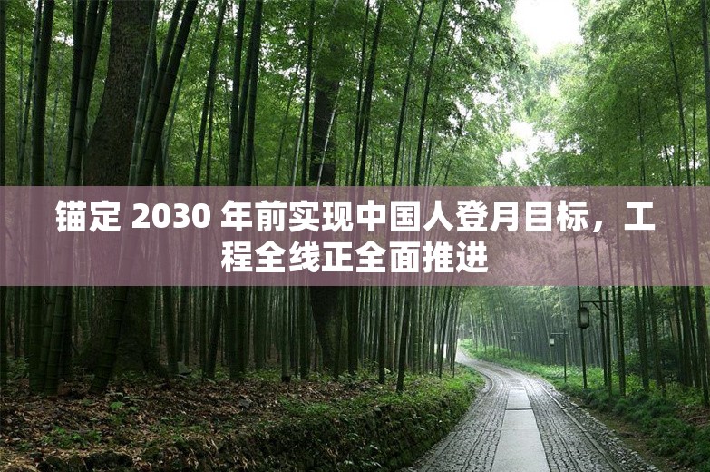 锚定 2030 年前实现中国人登月目标，工程全线正全面推进