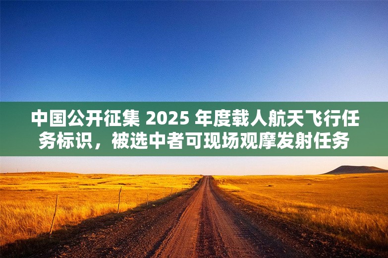 中国公开征集 2025 年度载人航天飞行任务标识，被选中者可现场观摩发射任务