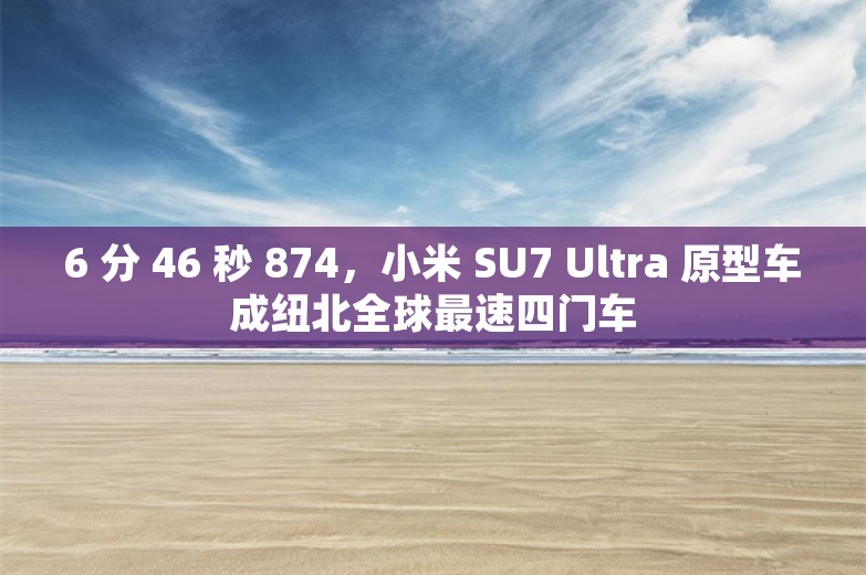 6 分 46 秒 874，小米 SU7 Ultra 原型车成纽北全球最速四门车