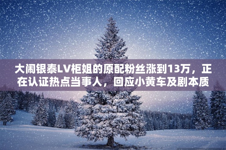 大闹银泰LV柜姐的原配粉丝涨到13万，正在认证热点当事人，回应小黄车及剧本质疑