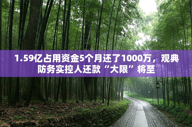 1.59亿占用资金5个月还了1000万，观典防务实控人还款“大限”将至