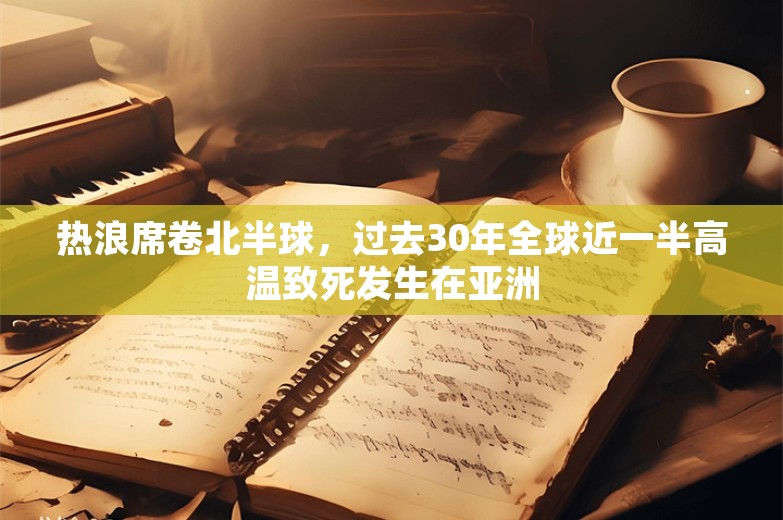 热浪席卷北半球，过去30年全球近一半高温致死发生在亚洲