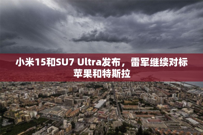 小米15和SU7 Ultra发布，雷军继续对标苹果和特斯拉