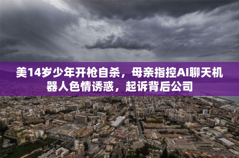 美14岁少年开枪自杀，母亲指控AI聊天机器人色情诱惑，起诉背后公司