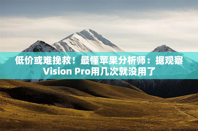 低价或难挽救！最懂苹果分析师：据观察Vision Pro用几次就没用了