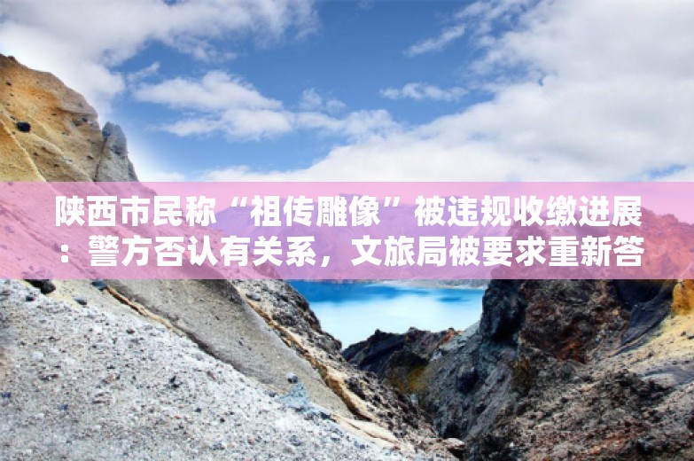 陕西市民称“祖传雕像”被违规收缴进展：警方否认有关系，文旅局被要求重新答复