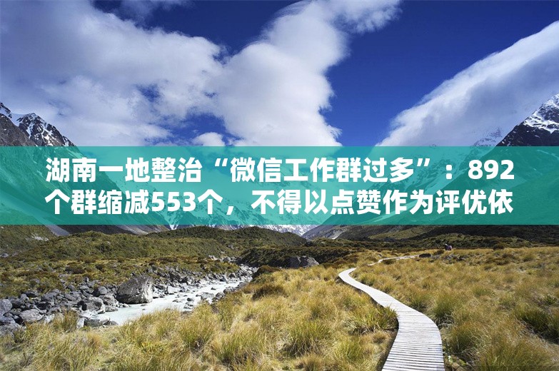 湖南一地整治“微信工作群过多”：892个群缩减553个，不得以点赞作为评优依据