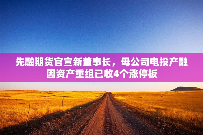 先融期货官宣新董事长，母公司电投产融因资产重组已收4个涨停板