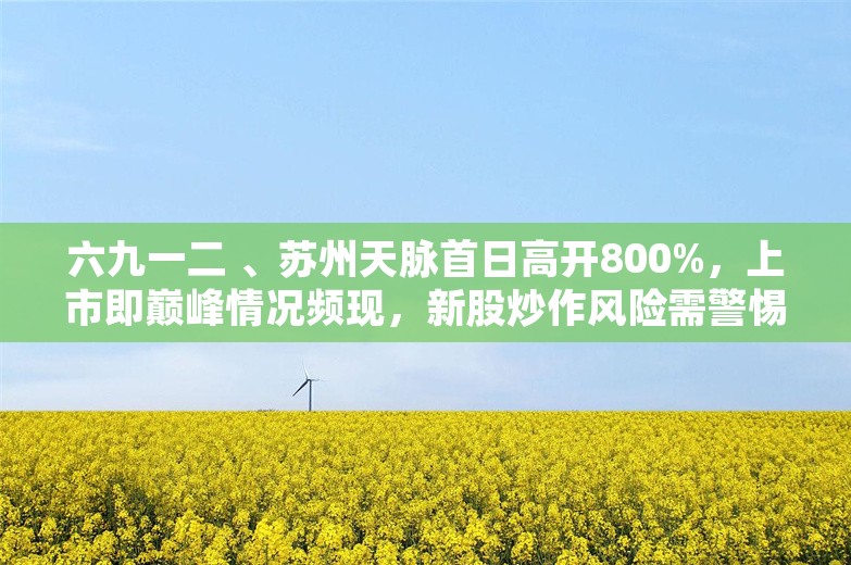 六九一二 、苏州天脉首日高开800%，上市即巅峰情况频现，新股炒作风险需警惕