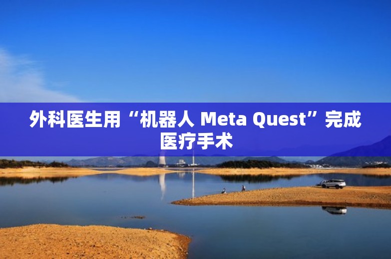 外科医生用“机器人 Meta Quest”完成医疗手术