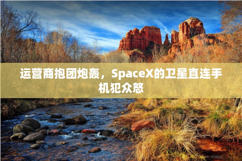 运营商抱团炮轰，SpaceX的卫星直连手机犯众怒