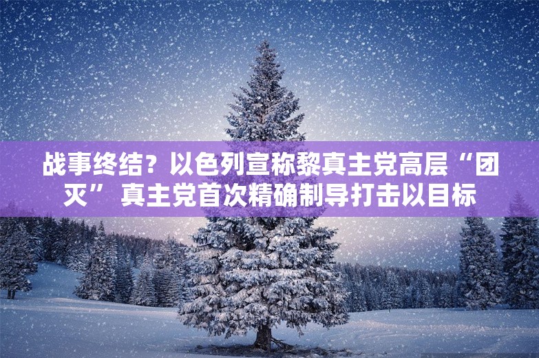 战事终结？以色列宣称黎真主党高层“团灭” 真主党首次精确制导打击以目标