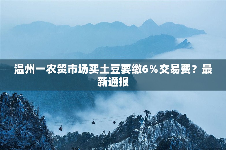 温州一农贸市场买土豆要缴6％交易费？最新通报