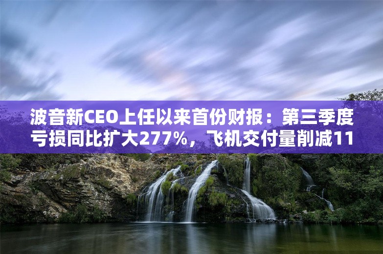 波音新CEO上任以来首份财报：第三季度亏损同比扩大277%，飞机交付量削减11架