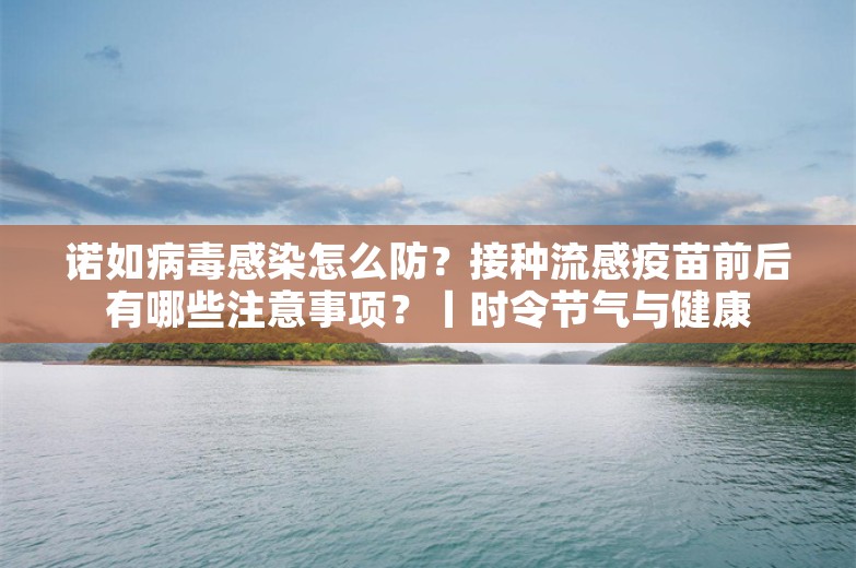 诺如病毒感染怎么防？接种流感疫苗前后有哪些注意事项？丨时令节气与健康