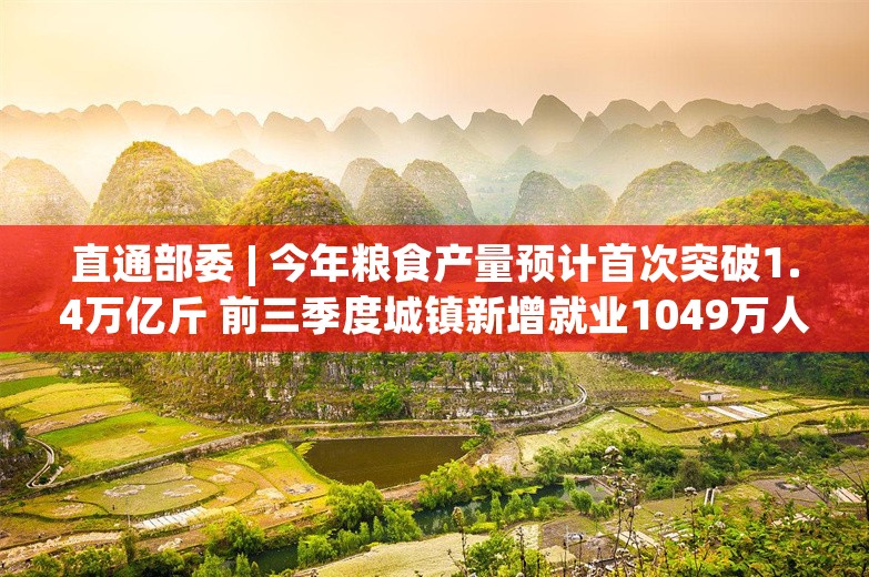 直通部委 | 今年粮食产量预计首次突破1.4万亿斤 前三季度城镇新增就业1049万人