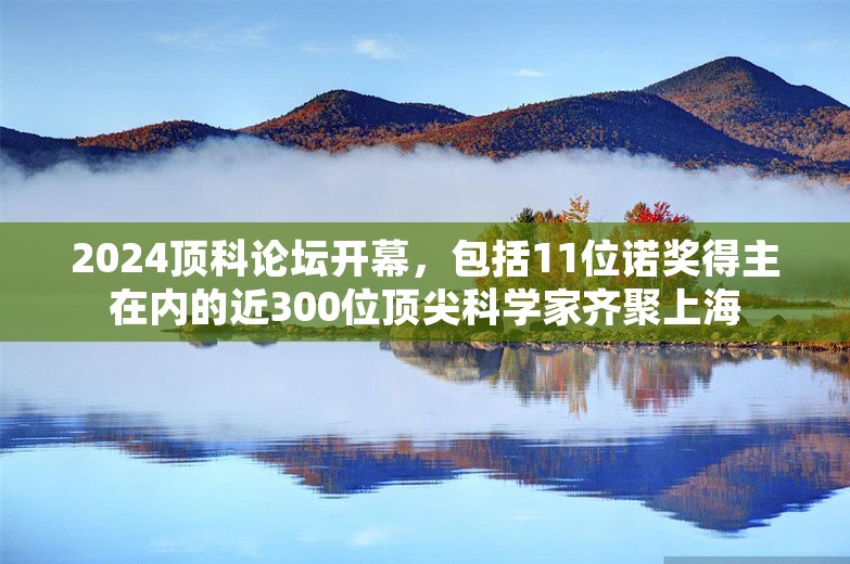 2024顶科论坛开幕，包括11位诺奖得主在内的近300位顶尖科学家齐聚上海