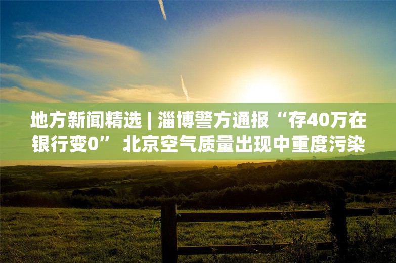 地方新闻精选 | 淄博警方通报“存40万在银行变0” 北京空气质量出现中重度污染