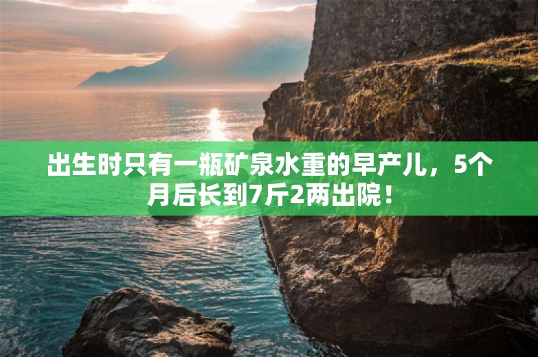 出生时只有一瓶矿泉水重的早产儿，5个月后长到7斤2两出院！