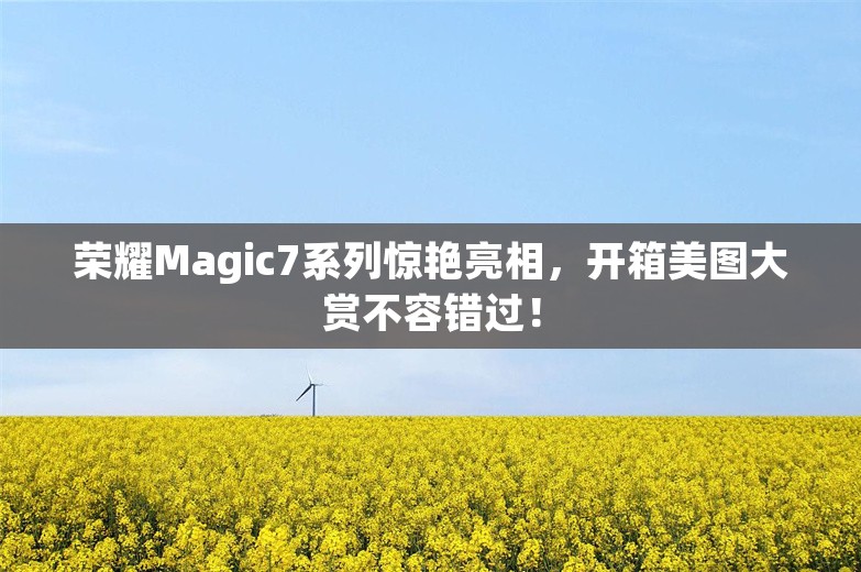 荣耀Magic7系列惊艳亮相，开箱美图大赏不容错过！